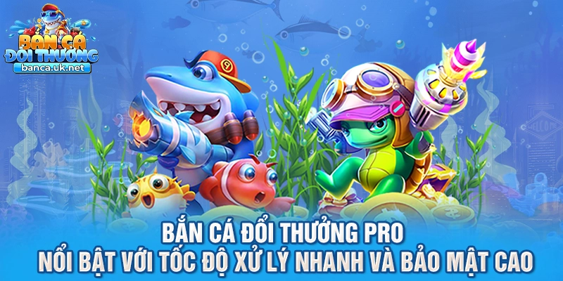 bắn cá đổi thưởng Pro nổi bật với tốc độ xử lý nhanh và bảo mật cao