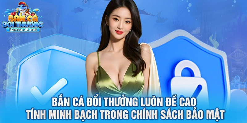 bắn cá đổi thưởng luôn đề cao tính minh bạch trong chính sách bảo mật