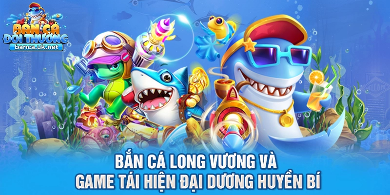 Bắn Cá Long Vương và game tái hiện đại dương huyền bí