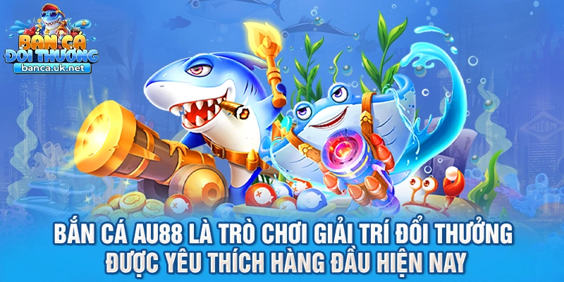 Bắn cá AU88 là trò chơi giải trí đổi thưởng được yêu thích hàng đầu hiện nay