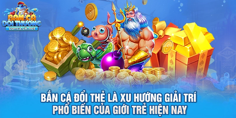 Bắn cá đổi thẻ là xu hướng giải trí phổ biến của giới trẻ hiện nay