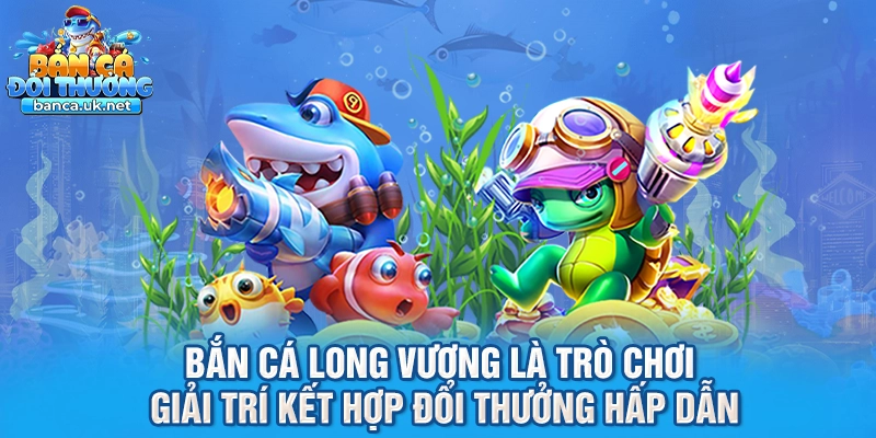 Bắn cá long vương là trò chơi giải trí kết hợp đổi thưởng hấp dẫn