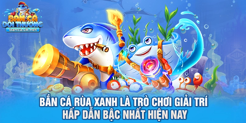Bắn cá rùa xanh là trò chơi giải trí hấp dẫn bậc nhất hiện nay