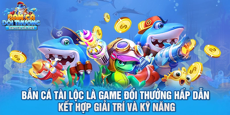 Bắn cá tài lộc là game đổi thưởng hấp dẫn kết hợp giải trí và kỹ năng