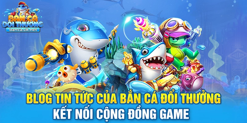 Blog tin tức cập nhật nhanh xu hướng game bắn cá hot nhất