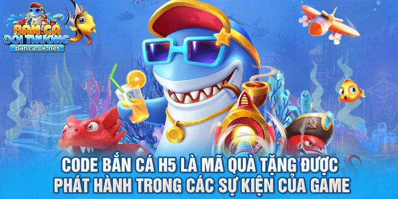Code bắn cá H5 là mã quà tặng được phát hành trong các sự kiện của game