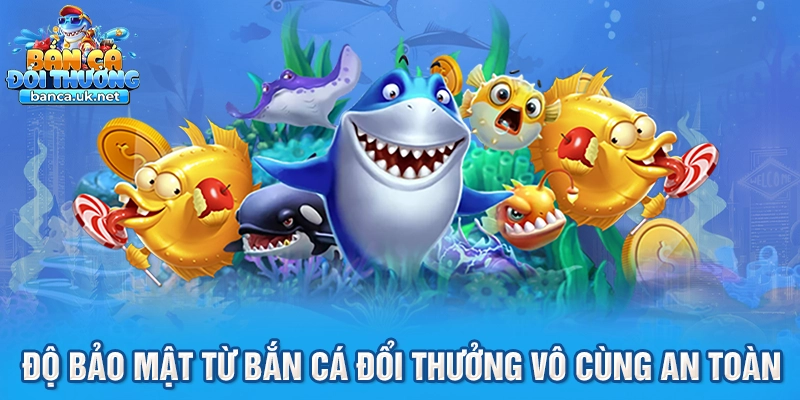 Độ bảo mật từ bắn cá đổi thưởng vô cùng an toàn