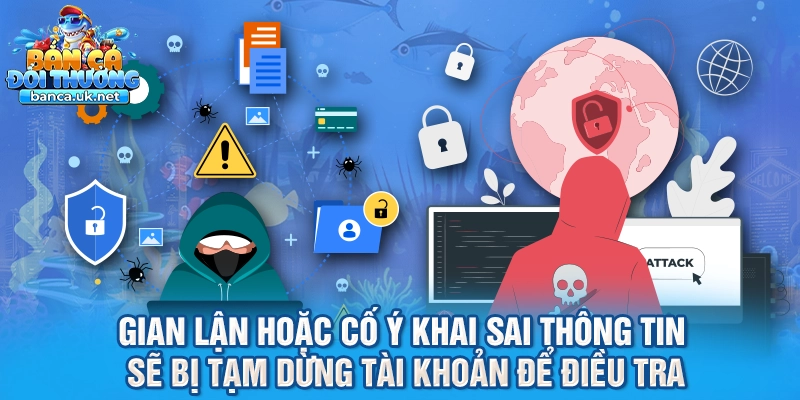 Gian lận hoặc cố ý khai sai thông tin sẽ bị tạm dừng tài khoản để điều tra