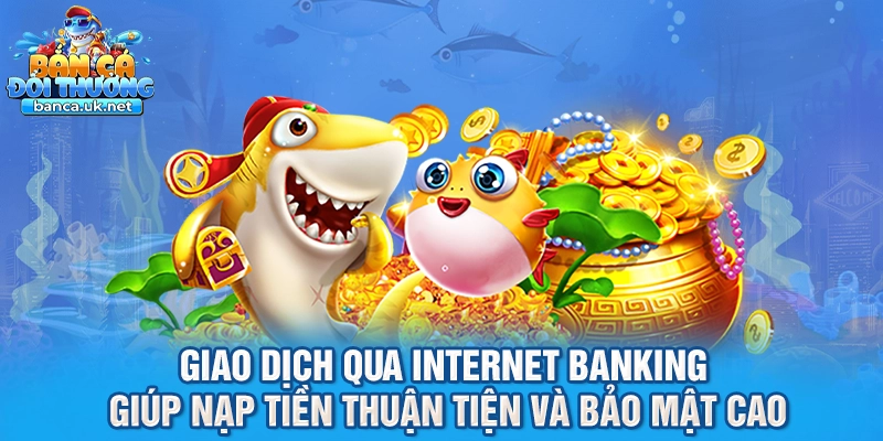 Giao dịch qua Internet Banking giúp nạp tiền thuận tiện và bảo mật cao