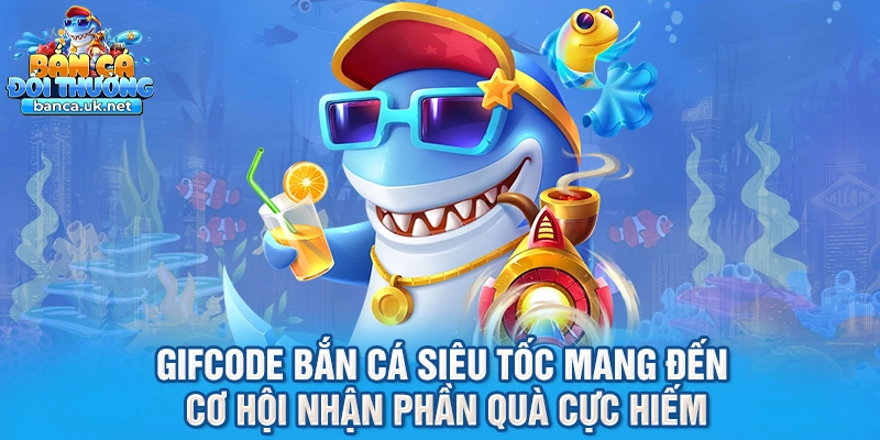 Gifcode bắn cá siêu tốc mang đến cơ hội nhận phần quà cực hiếm