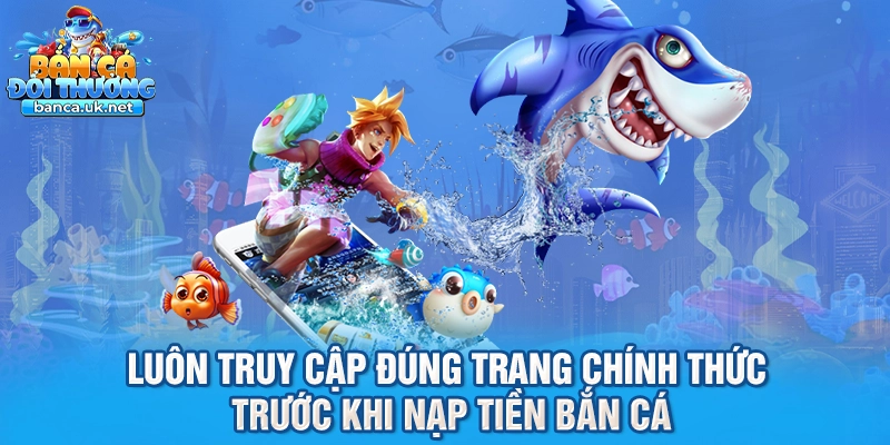 Luôn truy cập đúng trang chính thức trước khi nạp tiền bắn cá