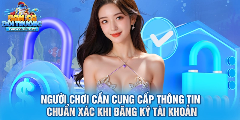 Người chơi cần cung cấp thông tin chuẩn xác khi đăng ký tài khoản