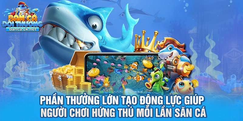 Phần thưởng lớn tạo động lực giúp người chơi hứng thú mỗi lần săn cá