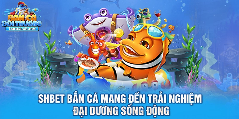 Shbet bắn cá mang đến trải nghiệm đại dương sống động