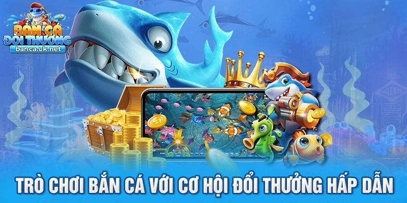 Trò chơi bắn cá với cơ hội đổi thưởng hấp dẫn
